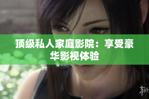 顶级私人家庭影院：享受豪华影视体验