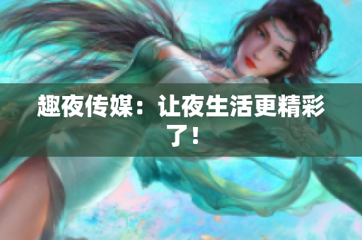 趣夜传媒：让夜生活更精彩了！