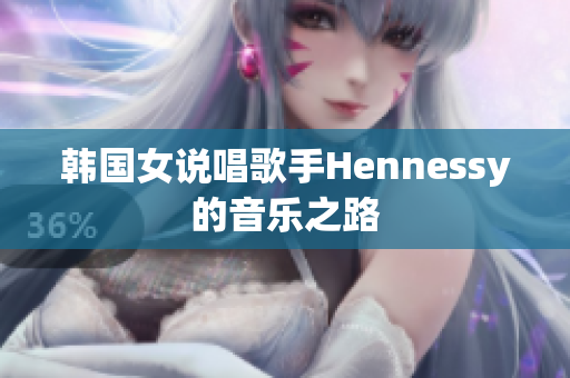 韩国女说唱歌手Hennessy的音乐之路