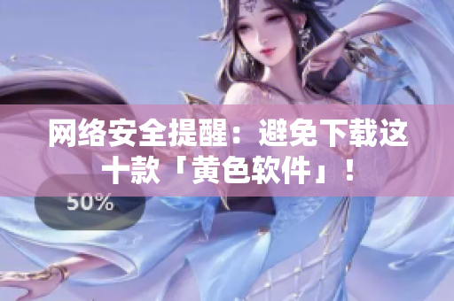 网络安全提醒：避免下载这十款「黄色软件」！