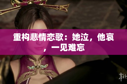 重构悲情恋歌：她泣，他哀，一见难忘