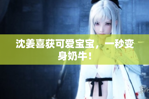 沈姜喜获可爱宝宝，一秒变身奶牛！