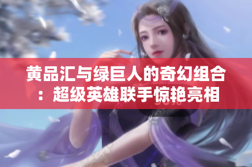 黄品汇与绿巨人的奇幻组合：超级英雄联手惊艳亮相