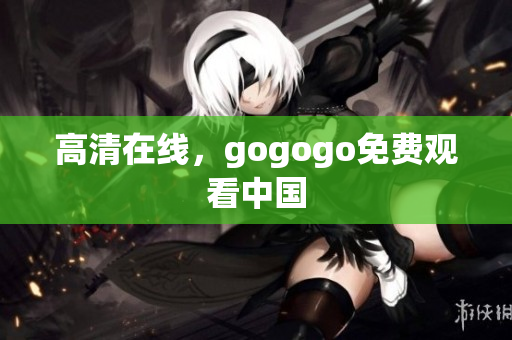 高清在线，gogogo免费观看中国
