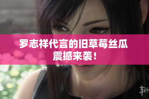 罗志祥代言的旧草莓丝瓜 震撼来袭！