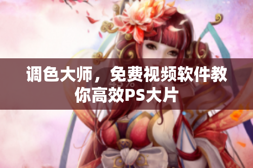 调色大师，免费视频软件教你高效PS大片