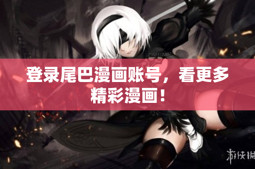 登录尾巴漫画账号，看更多精彩漫画！
