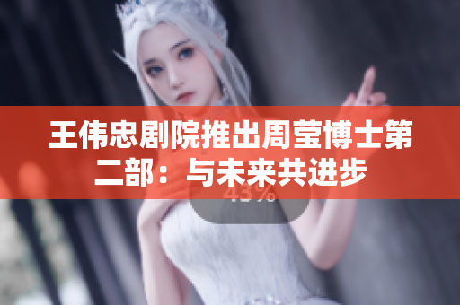 王伟忠剧院推出周莹博士第二部：与未来共进步