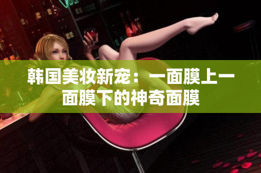 韩国美妆新宠：一面膜上一面膜下的神奇面膜
