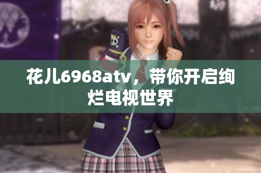 花儿6968atv，带你开启绚烂电视世界