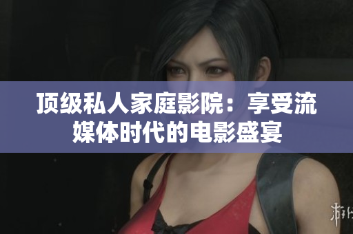 顶级私人家庭影院：享受流媒体时代的电影盛宴