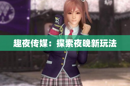 趣夜传媒：探索夜晚新玩法