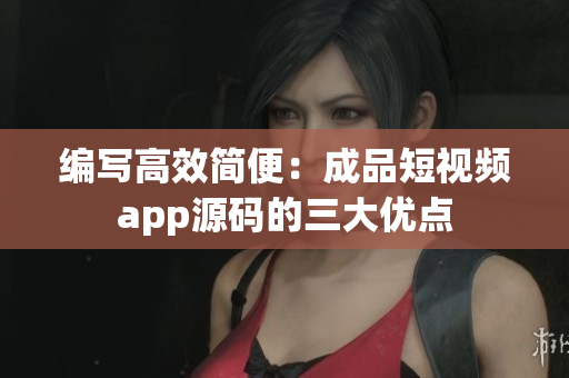 编写高效简便：成品短视频app源码的三大优点