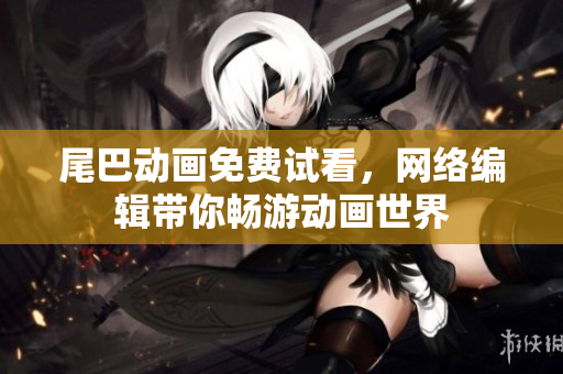 尾巴动画免费试看，网络编辑带你畅游动画世界