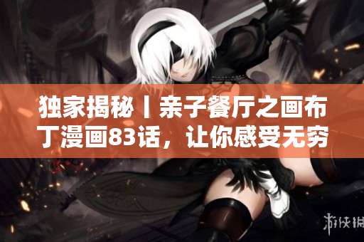 独家揭秘丨亲子餐厅之画布丁漫画83话，让你感受无穷童趣！