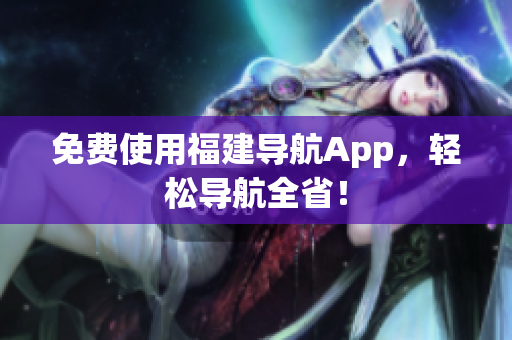 免费使用福建导航App，轻松导航全省！