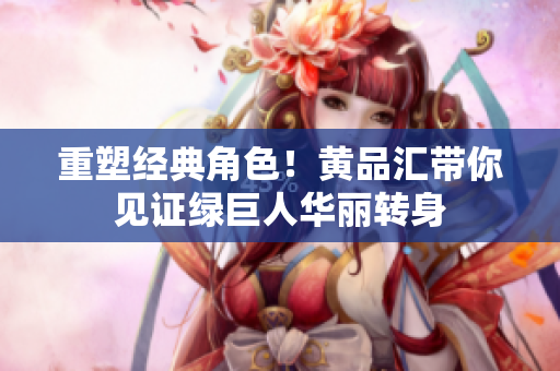 重塑经典角色！黄品汇带你见证绿巨人华丽转身