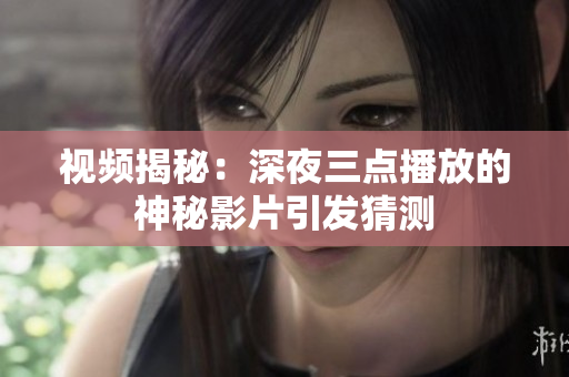 视频揭秘：深夜三点播放的神秘影片引发猜测