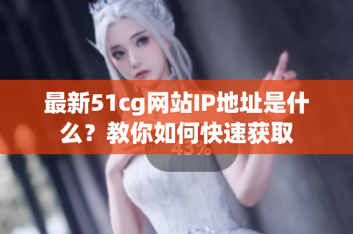 最新51cg网站IP地址是什么？教你如何快速获取