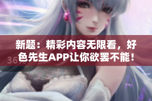 新题：精彩内容无限看，好色先生APP让你欲罢不能！