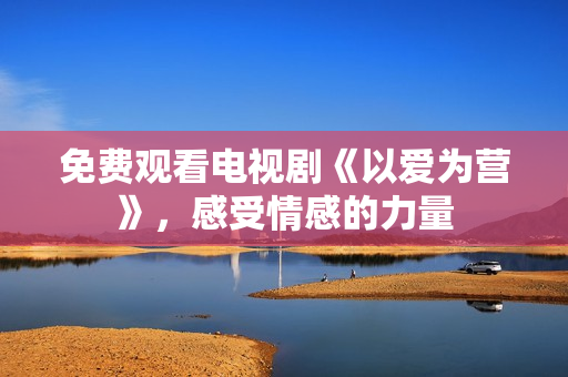 免费观看电视剧《以爱为营》，感受情感的力量