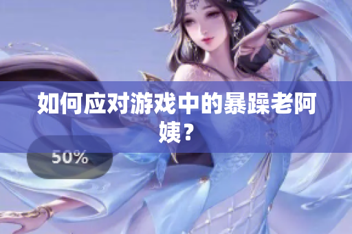 如何应对游戏中的暴躁老阿姨？