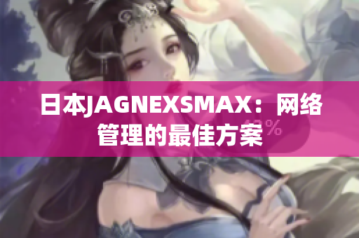 日本JAGNEXSMAX：网络管理的最佳方案