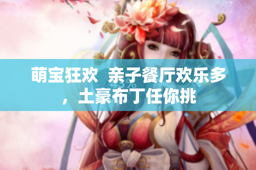 萌宝狂欢  亲子餐厅欢乐多，土豪布丁任你挑