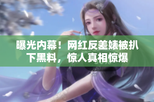曝光内幕！网红反差婊被扒下黑料，惊人真相惊爆