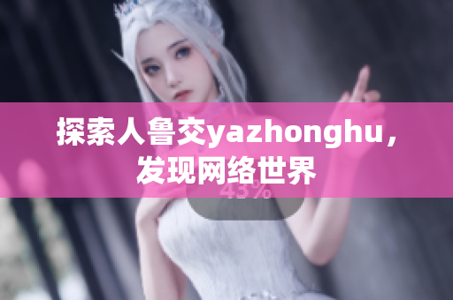 探索人鲁交yazhonghu，发现网络世界