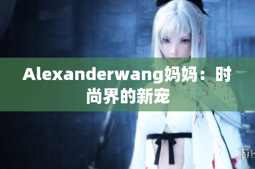 Alexanderwang妈妈：时尚界的新宠