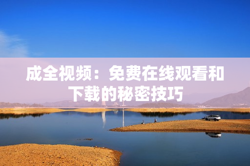 成全视频：免费在线观看和下载的秘密技巧