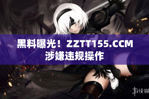 黑料曝光！ZZTT155.CCM涉嫌违规操作
