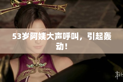 53岁阿姨大声呼叫，引起轰动！