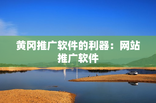 黄冈推广软件的利器：网站推广软件