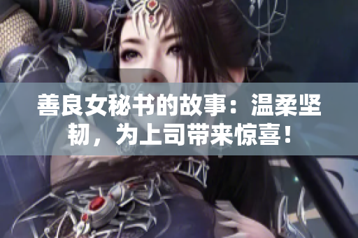 善良女秘书的故事：温柔坚韧，为上司带来惊喜！
