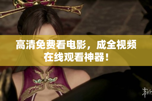 高清免费看电影，成全视频在线观看神器！