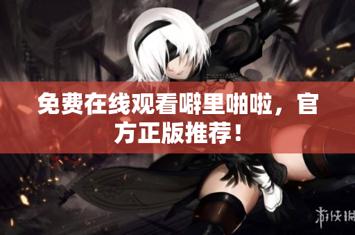 免费在线观看噼里啪啦，官方正版推荐！