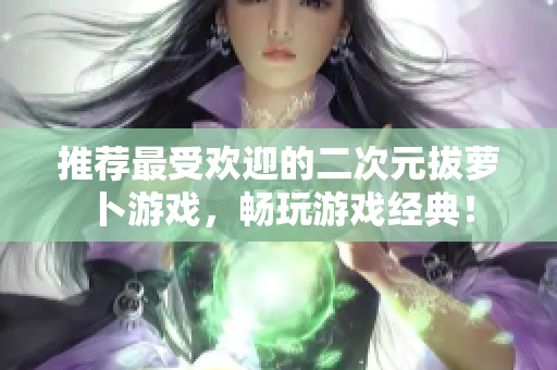 推荐最受欢迎的二次元拔萝卜游戏，畅玩游戏经典！
