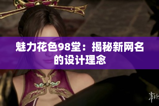 魅力花色98堂：揭秘新网名的设计理念
