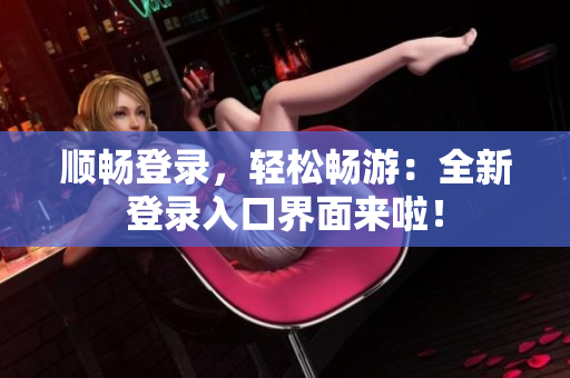 顺畅登录，轻松畅游：全新登录入口界面来啦！