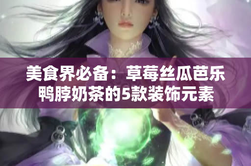 美食界必备：草莓丝瓜芭乐鸭脖奶茶的5款装饰元素