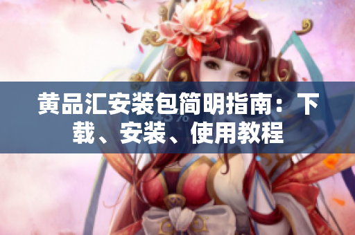 黄品汇安装包简明指南：下载、安装、使用教程