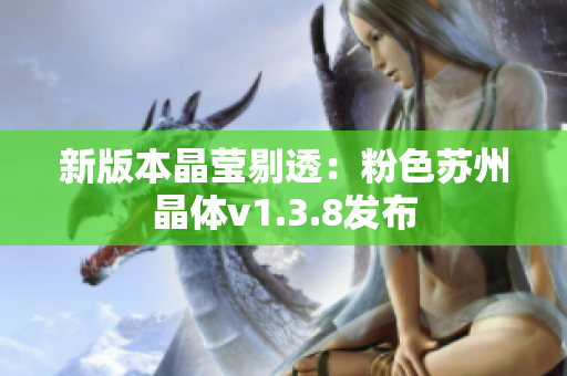 新版本晶莹剔透：粉色苏州晶体v1.3.8发布