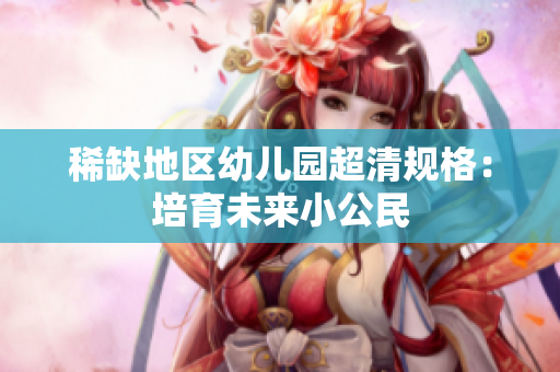 稀缺地区幼儿园超清规格：培育未来小公民