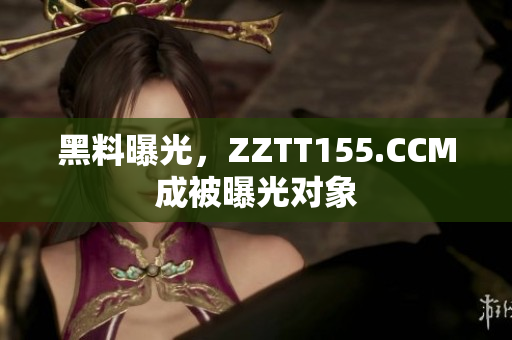黑料曝光，ZZTT155.CCM成被曝光对象