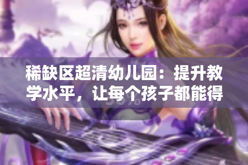 稀缺区超清幼儿园：提升教学水平，让每个孩子都能得到优质教育