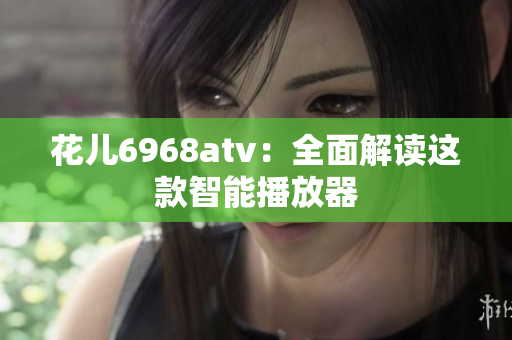 花儿6968atv：全面解读这款智能播放器