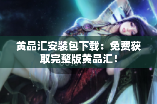 黄品汇安装包下载：免费获取完整版黄品汇！