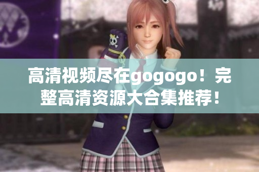 高清视频尽在gogogo！完整高清资源大合集推荐！